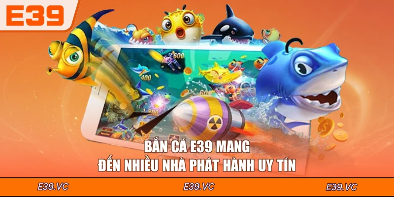 Bắn cá E39 mang đến nhiều nhà phát hành uy tín