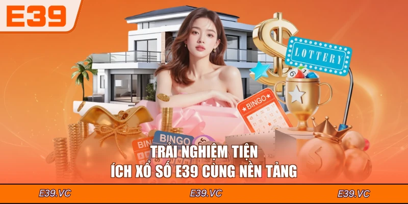 Trải nghiệm tiện ích Xổ số E39 cùng nền tảng